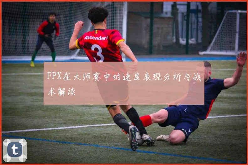 FPX在大师赛中的速度表现分析与战术解读