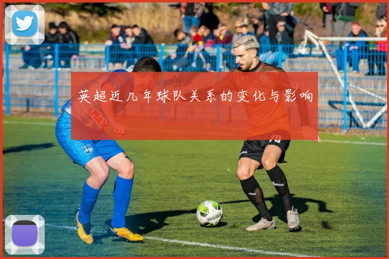 英超近几年球队关系的变化与影响