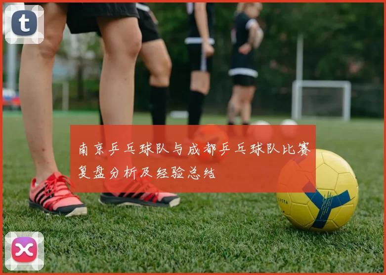 南京乒乓球队与成都乒乓球队比赛复盘分析及经验总结