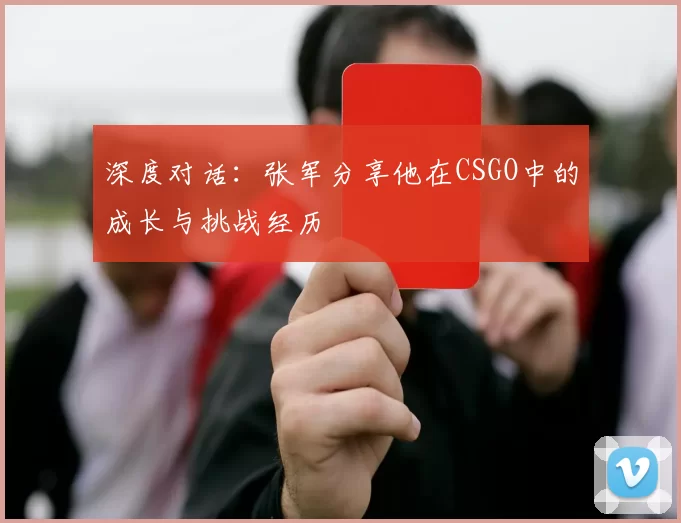 深度对话：张军分享他在CSGO中的成长与挑战经历