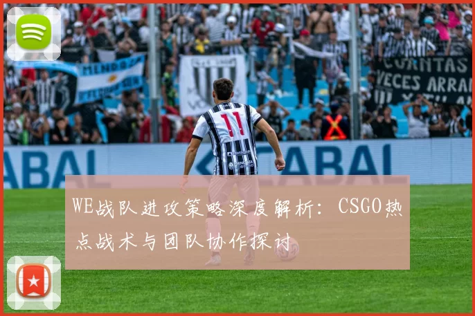 WE战队进攻策略深度解析：CSGO热点战术与团队协作探讨