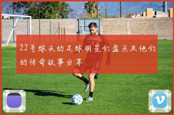 22号球衣的足球明星们盘点及他们的传奇故事分享
