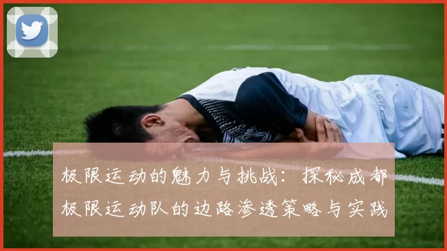 极限运动的魅力与挑战：探秘成都极限运动队的边路渗透策略与实践