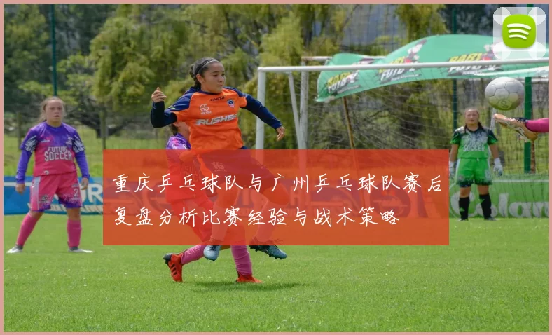 重庆乒乓球队与广州乒乓球队赛后复盘分析比赛经验与战术策略
