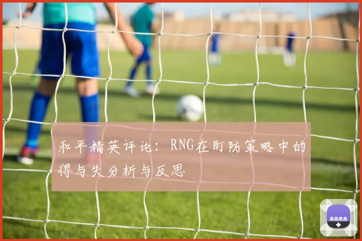 和平精英评论：RNG在盯防策略中的得与失分析与反思