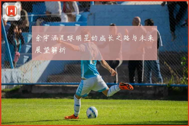 余宇涵足球明星的成长之路与未来展望解析