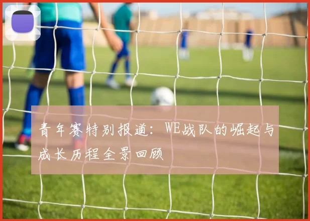 青年赛特别报道：WE战队的崛起与成长历程全景回顾