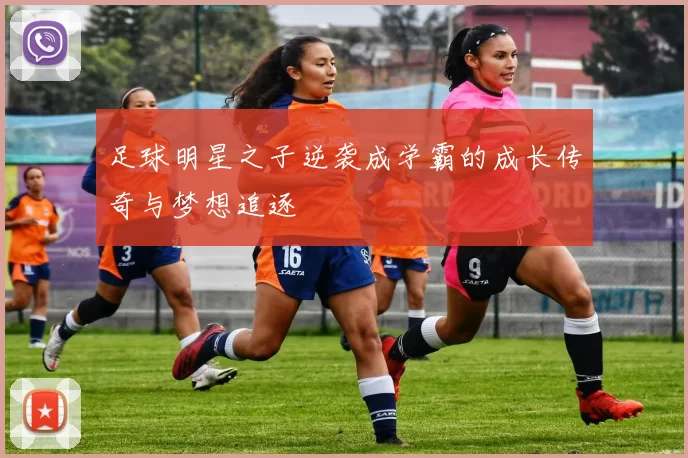 足球明星之子逆袭成学霸的成长传奇与梦想追逐