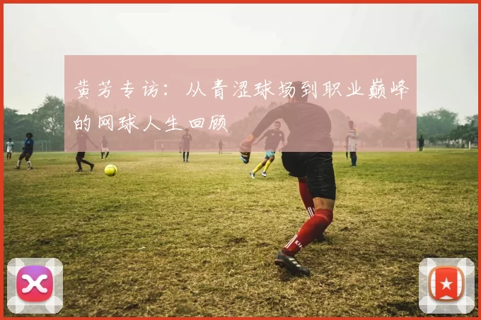 黄芳专访：从青涩球场到职业巅峰的网球人生回顾