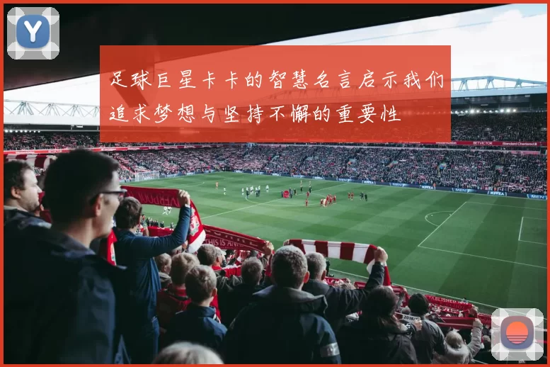 足球巨星卡卡的智慧名言启示我们追求梦想与坚持不懈的重要性