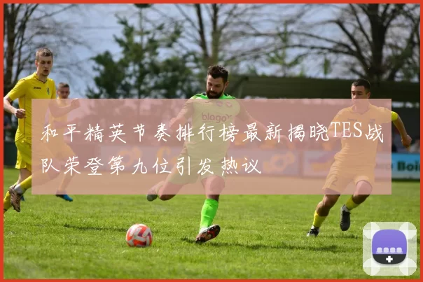 和平精英节奏排行榜最新揭晓TES战队荣登第九位引发热议