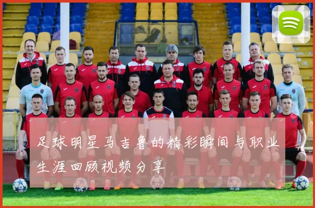 足球明星马吉鲁的精彩瞬间与职业生涯回顾视频分享
