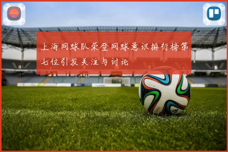 上海网球队荣登网球意识排行榜第七位引发关注与讨论