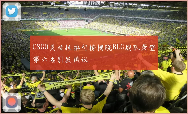 CSGO灵活性排行榜揭晓BLG战队荣登第六名引发热议