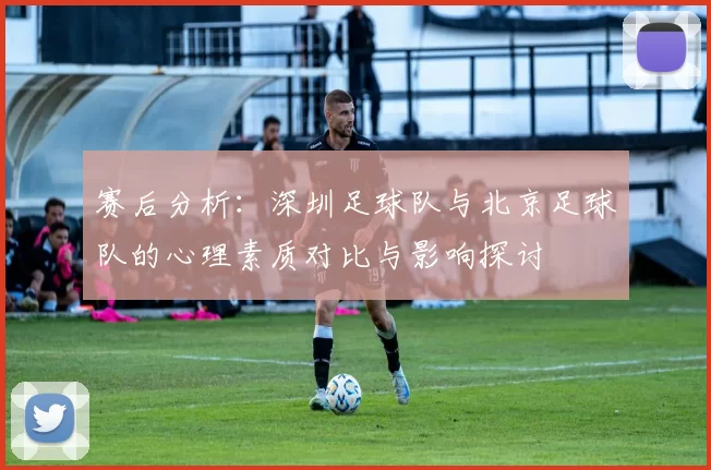 赛后分析：深圳足球队与北京足球队的心理素质对比与影响探讨