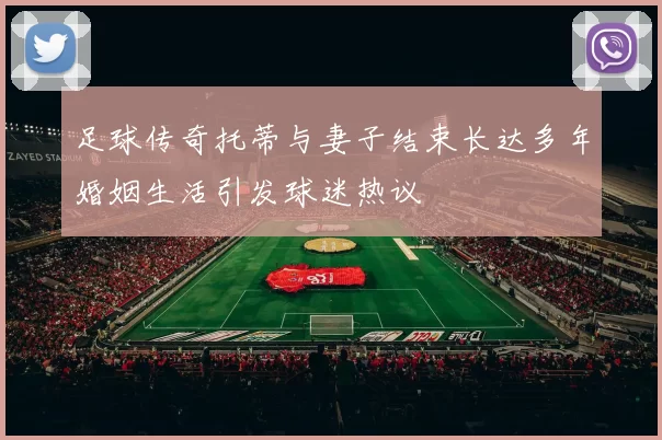 足球传奇托蒂与妻子结束长达多年婚姻生活引发球迷热议