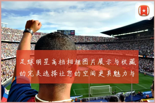 足球明星高档相框图片展示与收藏的完美选择让您的空间更具魅力与个性