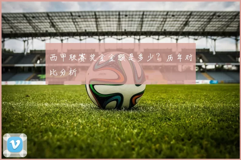 西甲联赛奖金金额是多少？历年对比分析