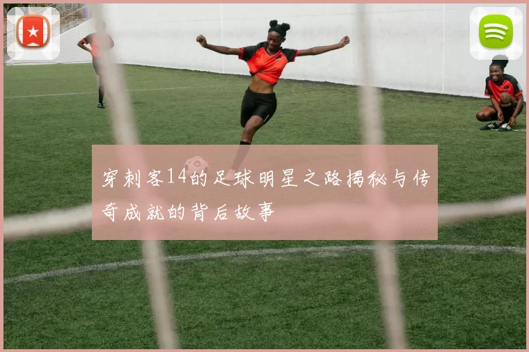穿刺客14的足球明星之路揭秘与传奇成就的背后故事