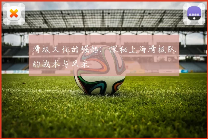 滑板文化的崛起：探秘上海滑板队的战术与风采