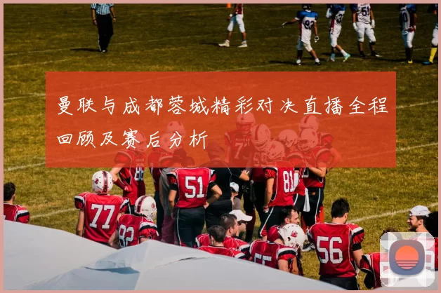 曼联与成都蓉城精彩对决直播全程回顾及赛后分析
