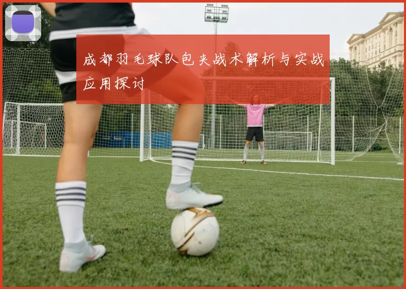 成都羽毛球队包夹战术解析与实战应用探讨