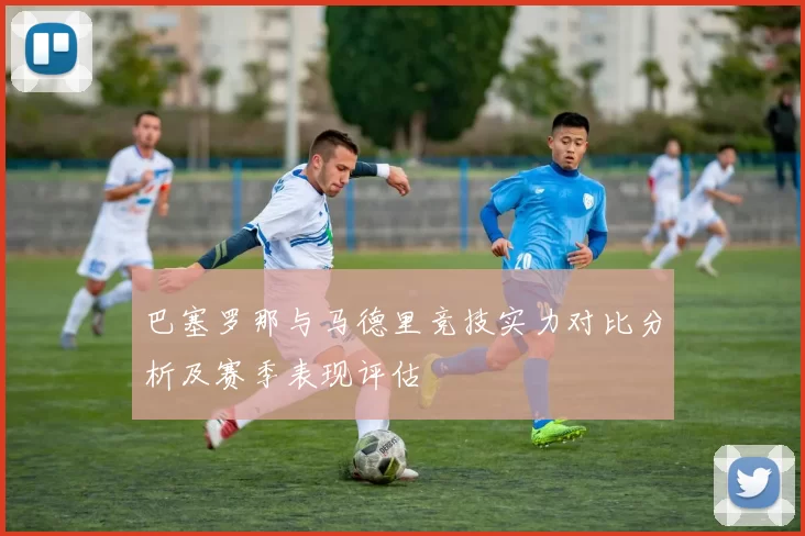 巴塞罗那与马德里竞技实力对比分析及赛季表现评估