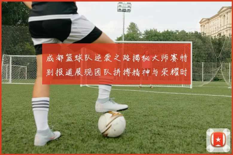 成都篮球队逆袭之路揭秘大师赛特别报道展现团队拼搏精神与荣耀时刻