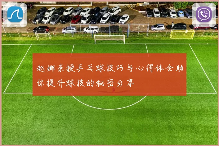 赵娜亲授乒乓球技巧与心得体会助你提升球技的秘密分享