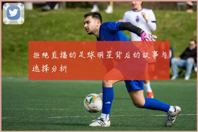 拒绝直播的足球明星背后的故事与选择分析