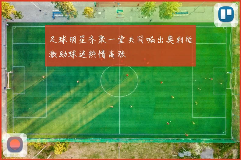足球明星齐聚一堂共同喊出奥利给激励球迷热情高涨