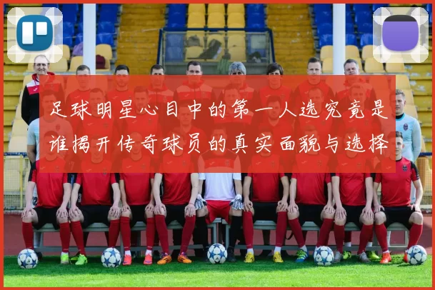 足球明星心目中的第一人选究竟是谁揭开传奇球员的真实面貌与选择背后的故事