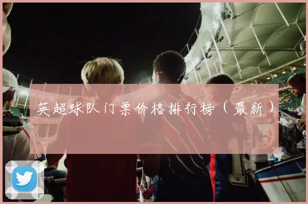英超球队门票价格排行榜（最新）