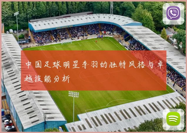 中国足球明星李羽的独特风格与卓越技能分析