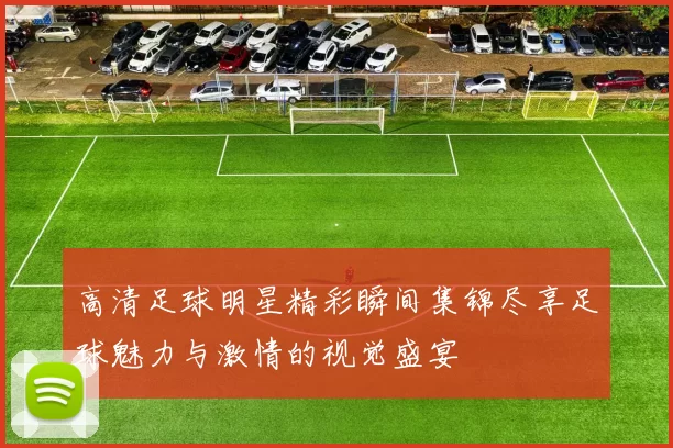 高清足球明星精彩瞬间集锦尽享足球魅力与激情的视觉盛宴