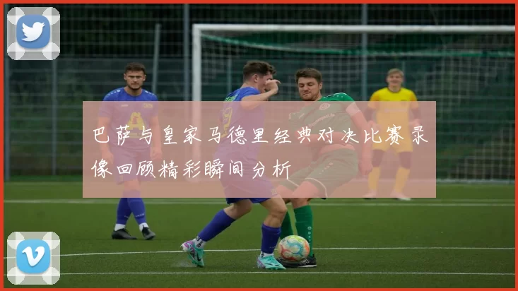 巴萨与皇家马德里经典对决比赛录像回顾精彩瞬间分析
