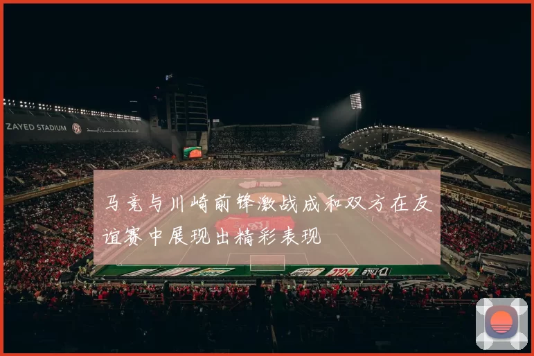 马竞与川崎前锋激战成和双方在友谊赛中展现出精彩表现