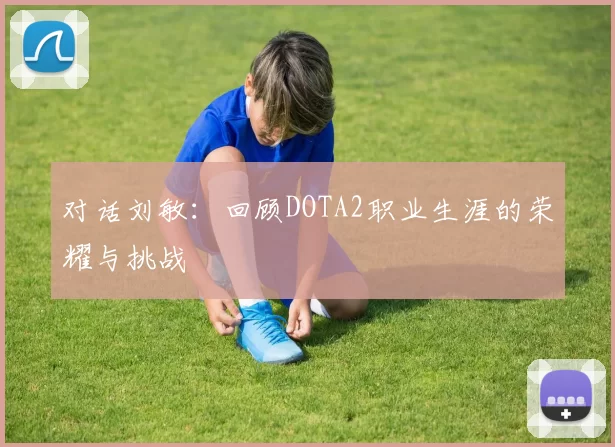 对话刘敏：回顾DOTA2职业生涯的荣耀与挑战