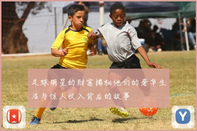 足球明星的财富揭秘他们的奢华生活与惊人收入背后的故事
