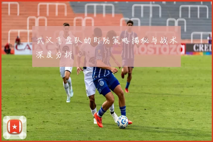 武汉飞盘队的盯防策略揭秘与战术深度分析