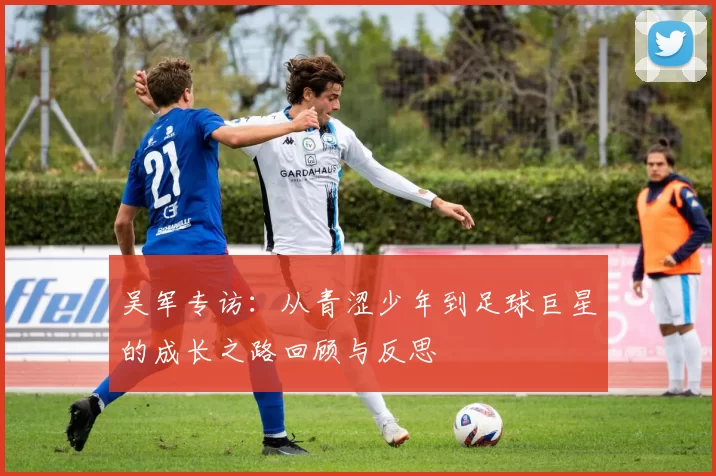 吴军专访：从青涩少年到足球巨星的成长之路回顾与反思