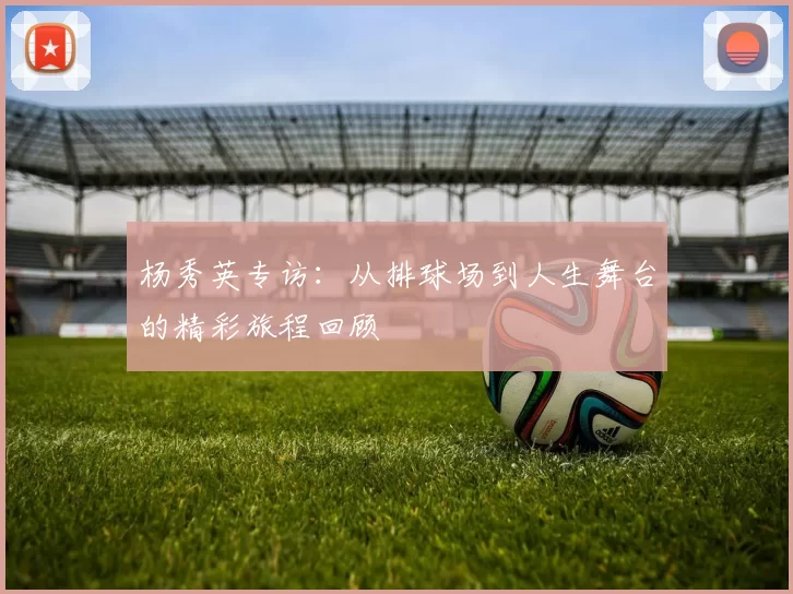 杨秀英专访：从排球场到人生舞台的精彩旅程回顾