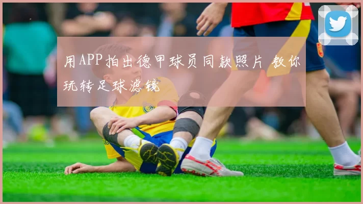 用APP拍出德甲球员同款照片 教你玩转足球滤镜