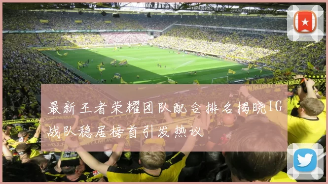 最新王者荣耀团队配合排名揭晓IG战队稳居榜首引发热议