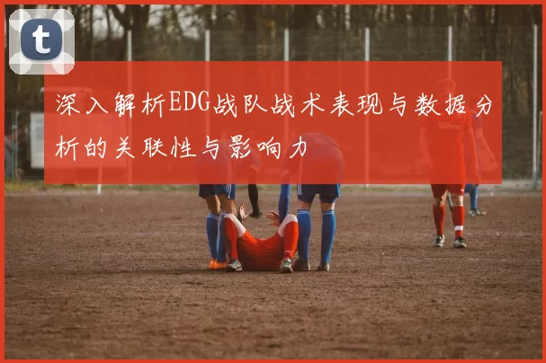 深入解析EDG战队战术表现与数据分析的关联性与影响力