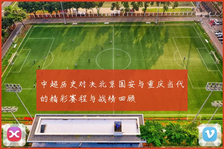 中超历史对决北京国安与重庆当代的精彩赛程与战绩回顾