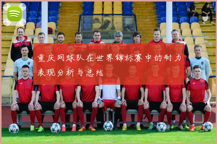 重庆网球队在世界锦标赛中的耐力表现分析与总结