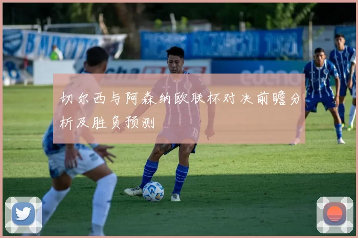 切尔西与阿森纳欧联杯对决前瞻分析及胜负预测