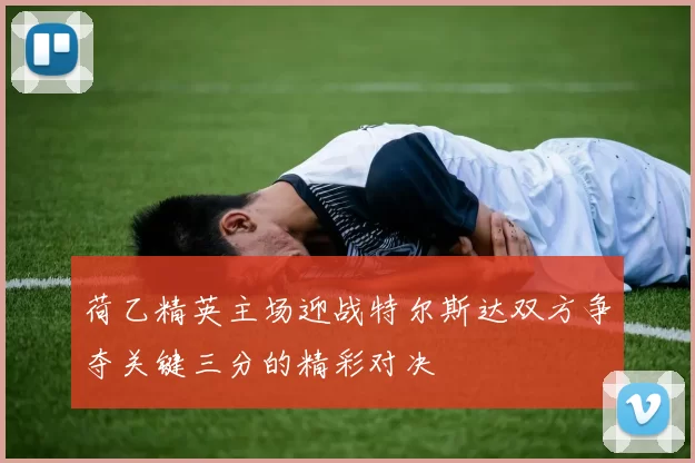 荷乙精英主场迎战特尔斯达双方争夺关键三分的精彩对决