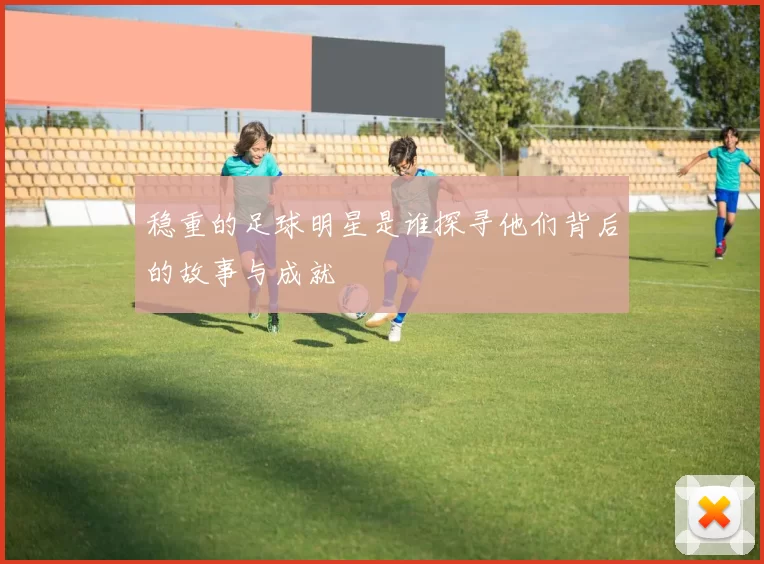 稳重的足球明星是谁探寻他们背后的故事与成就